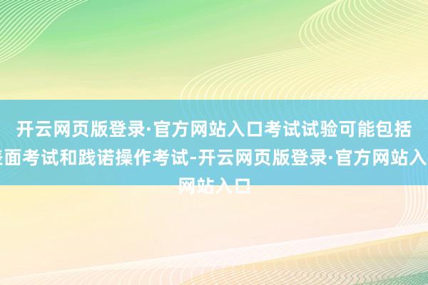 开云网页版登录·官方网站入口考试试验可能包括表面考试和践诺操作考试-开云网页版登录·官方网站入口