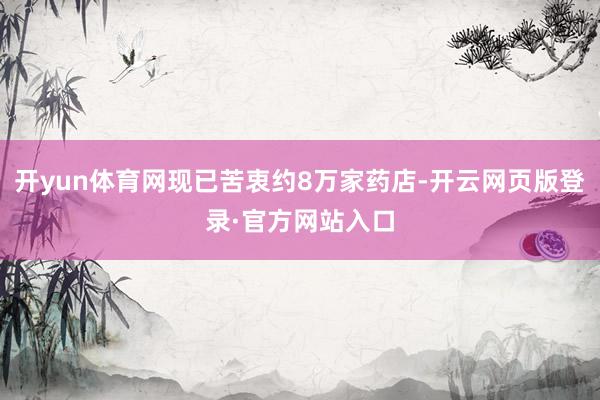 开yun体育网现已苦衷约8万家药店-开云网页版登录·官方网站入口