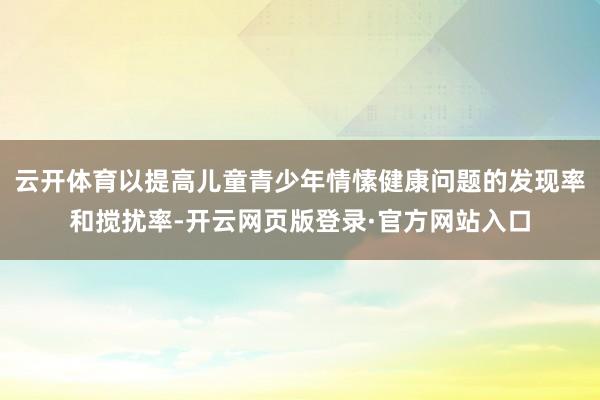 云开体育以提高儿童青少年情愫健康问题的发现率和搅扰率-开云网页版登录·官方网站入口