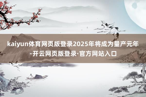 kaiyun体育网页版登录2025年将成为量产元年-开云网页版登录·官方网站入口