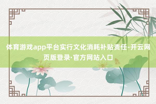 体育游戏app平台实行文化消耗补贴责任-开云网页版登录·官方网站入口