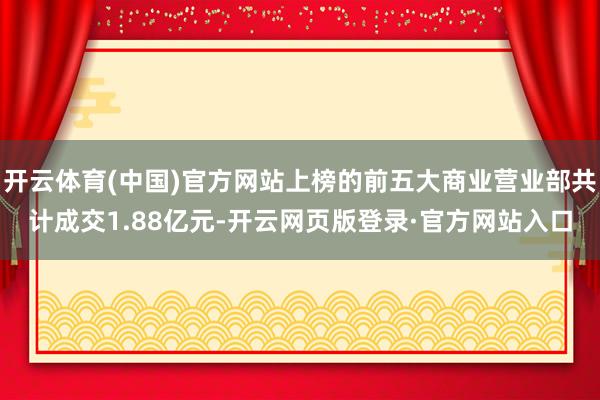 开云体育(中国)官方网站上榜的前五大商业营业部共计成交1.88亿元-开云网页版登录·官方网站入口