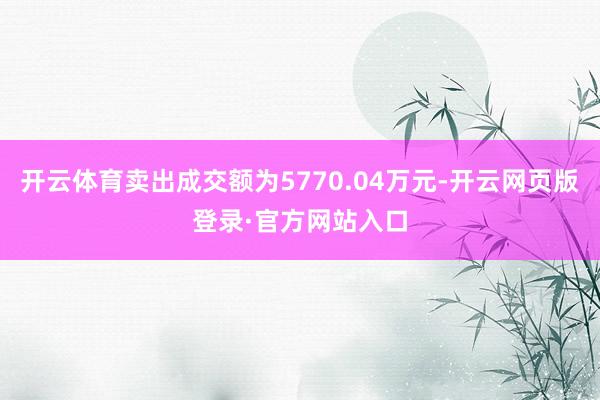 开云体育卖出成交额为5770.04万元-开云网页版登录·官方网站入口