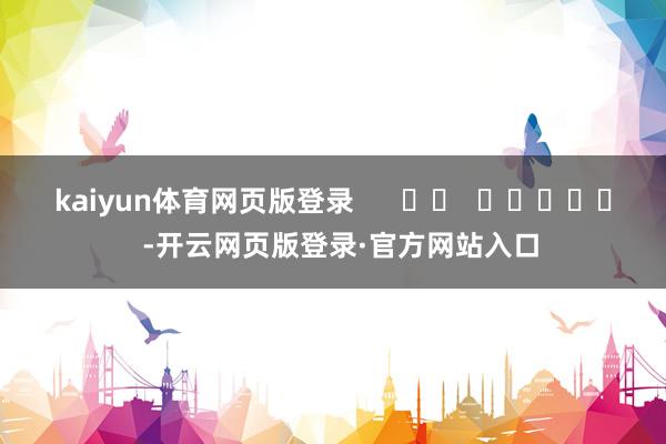 kaiyun体育网页版登录      		  					  -开云网页版登录·官方网站入口