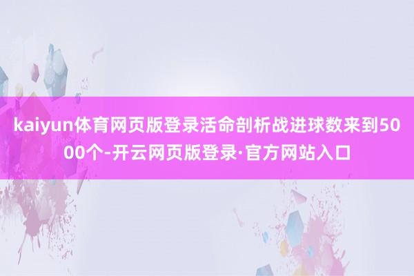 kaiyun体育网页版登录活命剖析战进球数来到5000个-开云网页版登录·官方网站入口