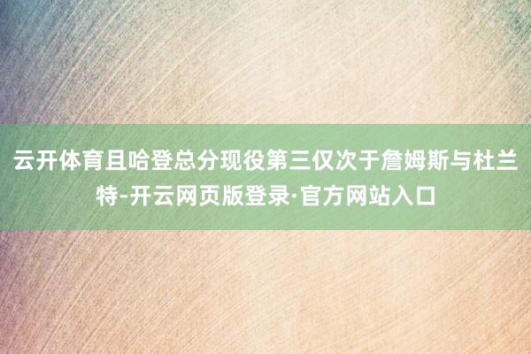 云开体育且哈登总分现役第三仅次于詹姆斯与杜兰特-开云网页版登录·官方网站入口