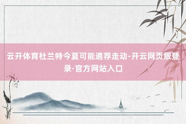 云开体育杜兰特今夏可能遴荐走动-开云网页版登录·官方网站入口