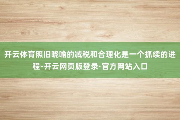 开云体育照旧晓喻的减税和合理化是一个抓续的进程-开云网页版登录·官方网站入口