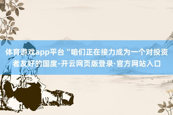 体育游戏app平台“咱们正在接力成为一个对投资者友好的国度-开云网页版登录·官方网站入口