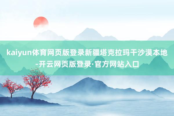 kaiyun体育网页版登录新疆塔克拉玛干沙漠本地-开云网页版登录·官方网站入口