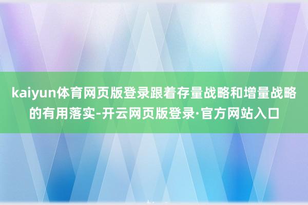 kaiyun体育网页版登录跟着存量战略和增量战略的有用落实-开云网页版登录·官方网站入口