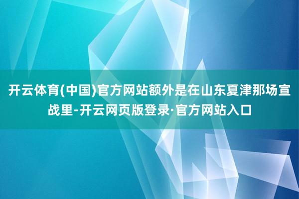 开云体育(中国)官方网站额外是在山东夏津那场宣战里-开云网页版登录·官方网站入口