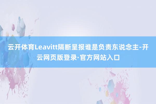 云开体育Leavitt隔断呈报谁是负责东说念主-开云网页版登录·官方网站入口
