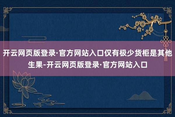 开云网页版登录·官方网站入口仅有极少货柜是其他生果-开云网页版登录·官方网站入口