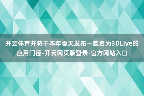 开云体育并将于本年夏天发布一款名为3DLive的应用门径-开云网页版登录·官方网站入口