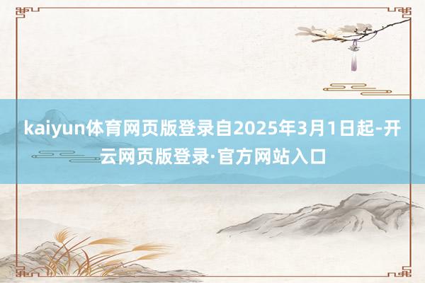 kaiyun体育网页版登录自2025年3月1日起-开云网页版登录·官方网站入口