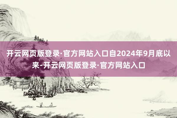 开云网页版登录·官方网站入口自2024年9月底以来-开云网页版登录·官方网站入口