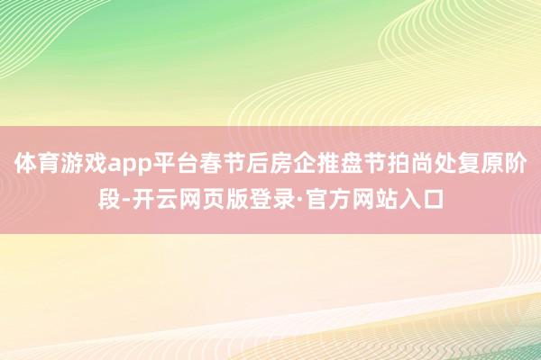 体育游戏app平台春节后房企推盘节拍尚处复原阶段-开云网页版登录·官方网站入口