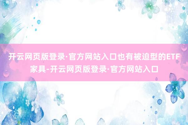 开云网页版登录·官方网站入口也有被迫型的ETF家具-开云网页版登录·官方网站入口