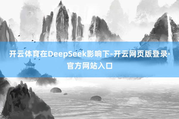 开云体育在DeepSeek影响下-开云网页版登录·官方网站入口