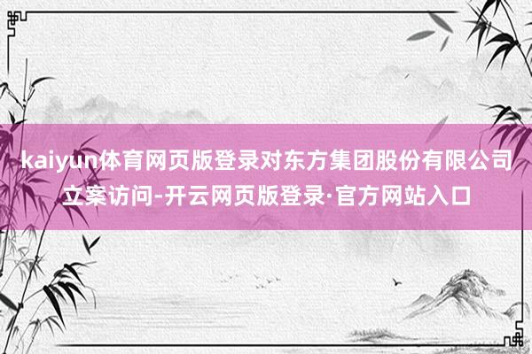kaiyun体育网页版登录对东方集团股份有限公司立案访问-开云网页版登录·官方网站入口
