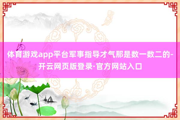 体育游戏app平台军事指导才气那是数一数二的-开云网页版登录·官方网站入口