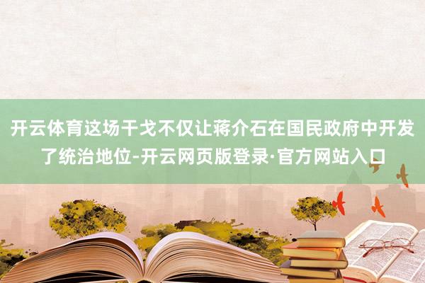 开云体育这场干戈不仅让蒋介石在国民政府中开发了统治地位-开云网页版登录·官方网站入口