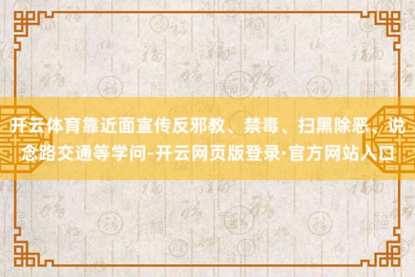 开云体育靠近面宣传反邪教、禁毒、扫黑除恶、说念路交通等学问-开云网页版登录·官方网站入口