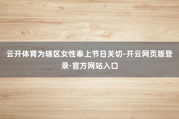 云开体育为辖区女性奉上节日关切-开云网页版登录·官方网站入口