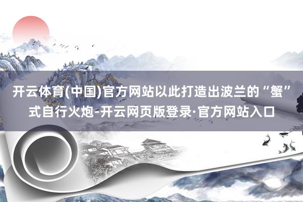 开云体育(中国)官方网站以此打造出波兰的“蟹”式自行火炮-开云网页版登录·官方网站入口