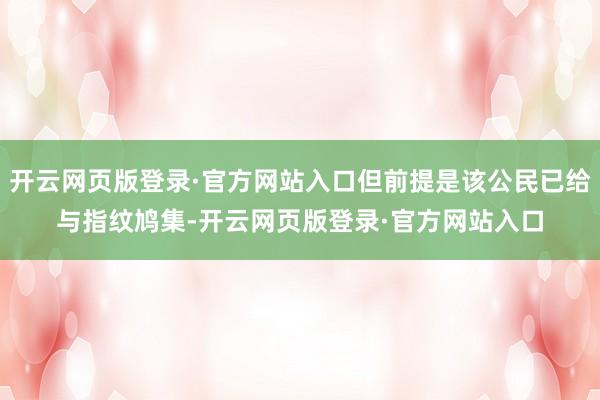 开云网页版登录·官方网站入口但前提是该公民已给与指纹鸠集-开云网页版登录·官方网站入口