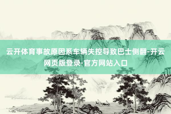 云开体育事故原因系车辆失控导致巴士侧翻-开云网页版登录·官方网站入口