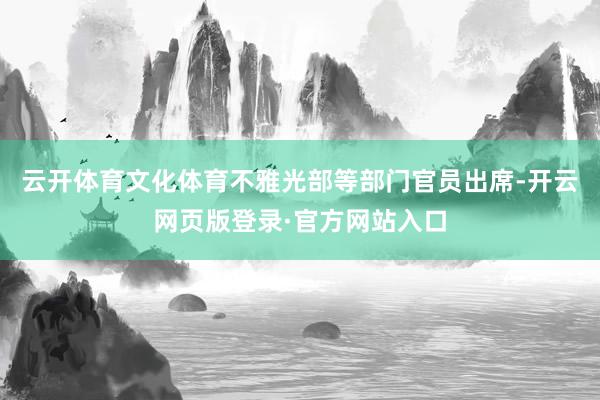 云开体育文化体育不雅光部等部门官员出席-开云网页版登录·官方网站入口