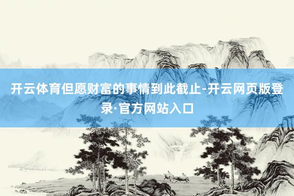 开云体育但愿财富的事情到此截止-开云网页版登录·官方网站入口