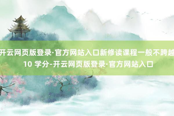 开云网页版登录·官方网站入口新修读课程一般不跨越 10 学分-开云网页版登录·官方网站入口