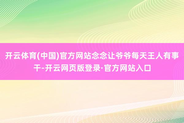开云体育(中国)官方网站念念让爷爷每天王人有事干-开云网页版登录·官方网站入口