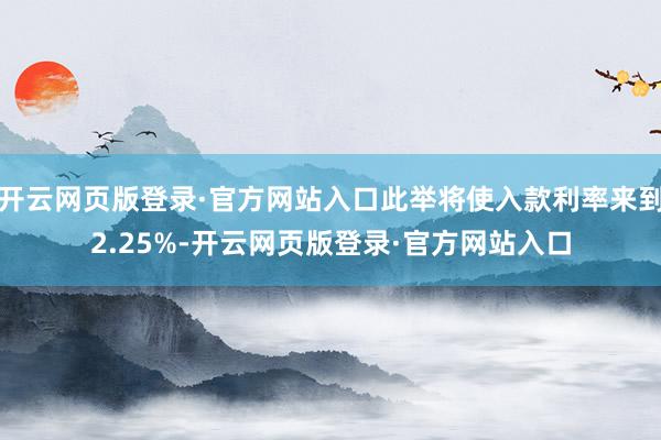开云网页版登录·官方网站入口此举将使入款利率来到2.25%-开云网页版登录·官方网站入口