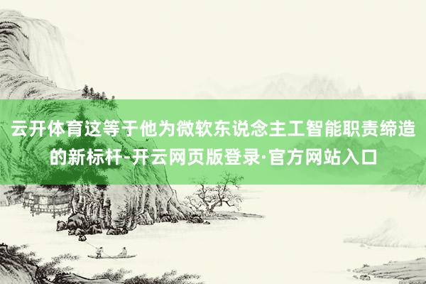 云开体育这等于他为微软东说念主工智能职责缔造的新标杆-开云网页版登录·官方网站入口