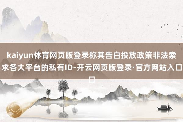 kaiyun体育网页版登录称其告白投放政策非法索求各大平台的私有ID-开云网页版登录·官方网站入口