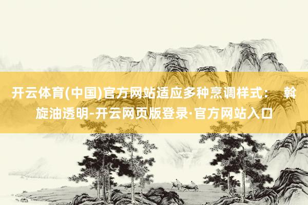 开云体育(中国)官方网站适应多种烹调样式：  斡旋油透明-开云网页版登录·官方网站入口