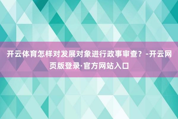 开云体育怎样对发展对象进行政事审查？-开云网页版登录·官方网站入口