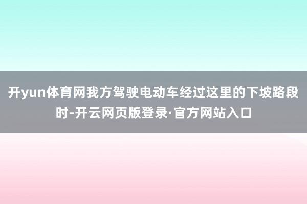 开yun体育网我方驾驶电动车经过这里的下坡路段时-开云网页版登录·官方网站入口
