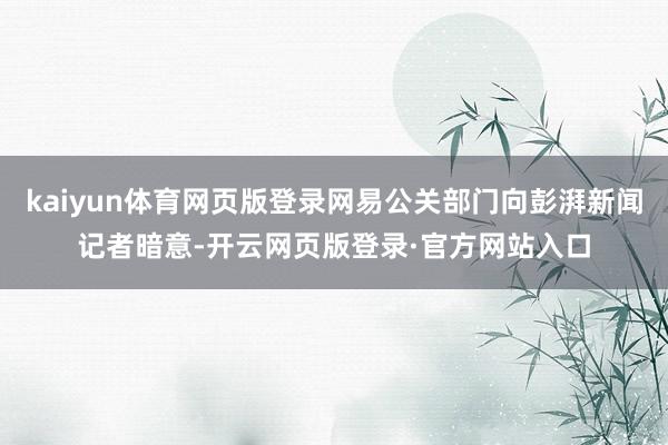 kaiyun体育网页版登录网易公关部门向彭湃新闻记者暗意-开云网页版登录·官方网站入口