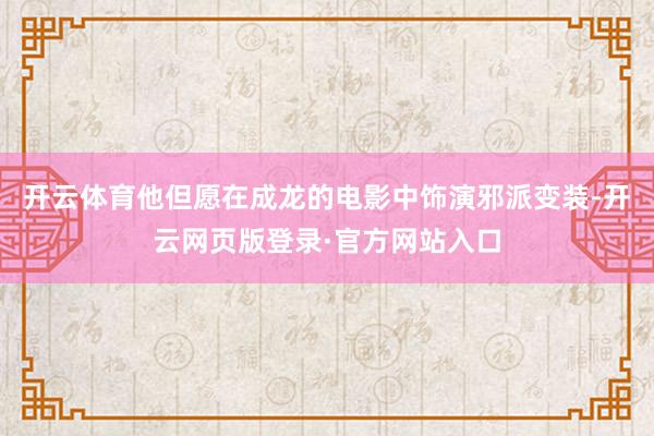 开云体育他但愿在成龙的电影中饰演邪派变装-开云网页版登录·官方网站入口
