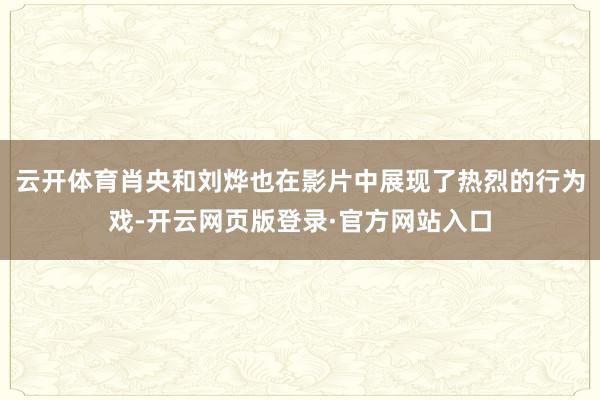 云开体育肖央和刘烨也在影片中展现了热烈的行为戏-开云网页版登录·官方网站入口