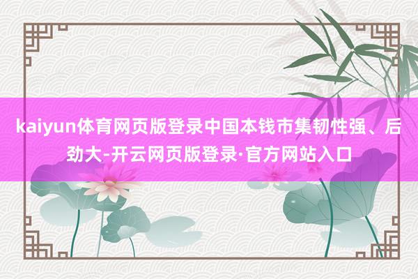 kaiyun体育网页版登录中国本钱市集韧性强、后劲大-开云网页版登录·官方网站入口