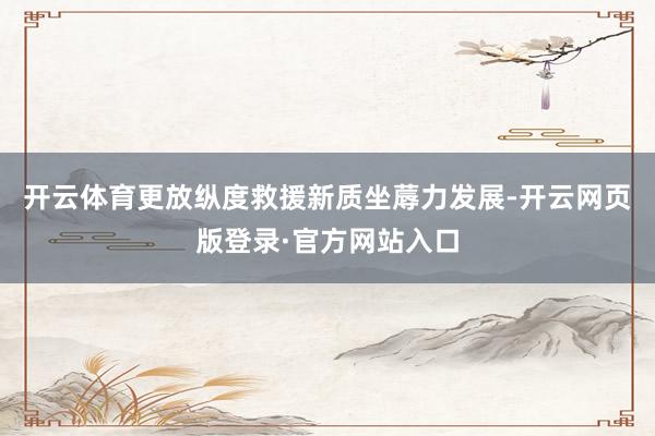 开云体育更放纵度救援新质坐蓐力发展-开云网页版登录·官方网站入口